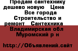 Продам сантехнику дешево новую › Цена ­ 20 - Все города Строительство и ремонт » Сантехника   . Владимирская обл.,Муромский р-н